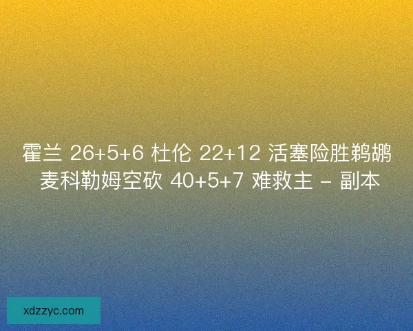 霍兰 26+5+6 杜伦 22+12 活塞险胜鹈鹕 麦科勒姆空砍 40+5+7 难救主 - 副本