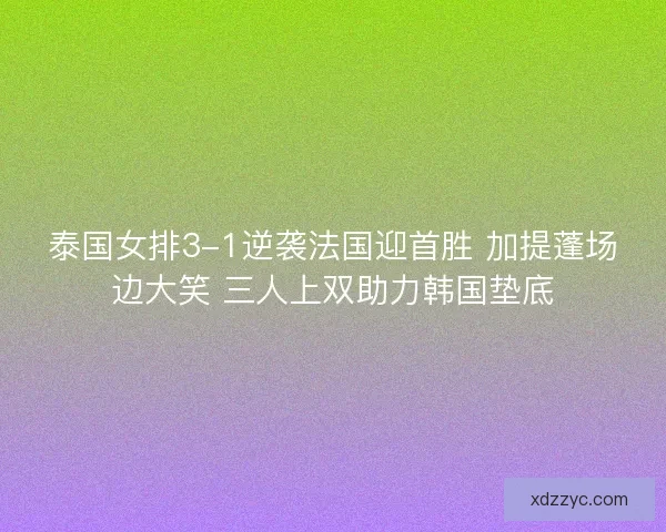 泰国女排3-1逆袭法国迎首胜 加提蓬场边大笑 三人上双助力韩国垫底