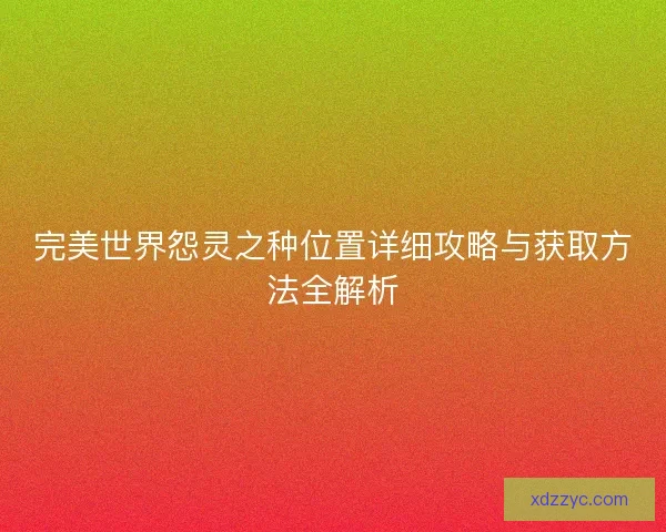 完美世界怨灵之种位置详细攻略与获取方法全解析
