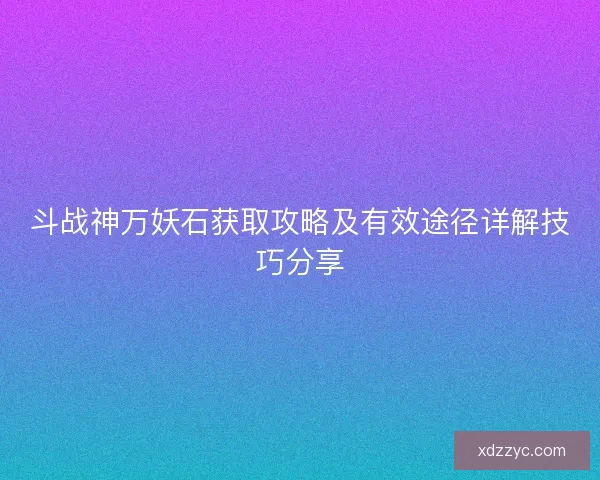 斗战神万妖石获取攻略及有效途径详解技巧分享