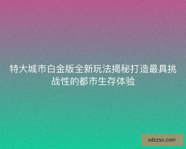 特大城市白金版全新玩法揭秘打造最具挑战性的都市生存体验