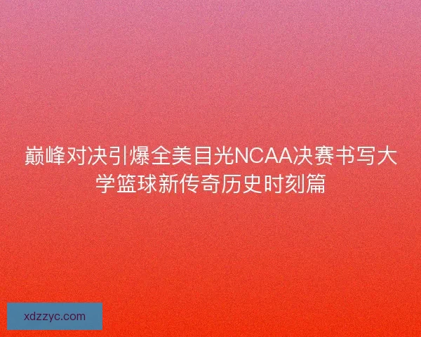 巅峰对决引爆全美目光NCAA决赛书写大学篮球新传奇历史时刻篇