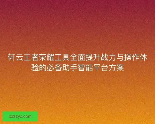 轩云王者荣耀工具全面提升战力与操作体验的必备助手智能平台方案