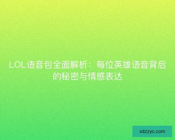 LOL语音包全面解析：每位英雄语音背后的秘密与情感表达