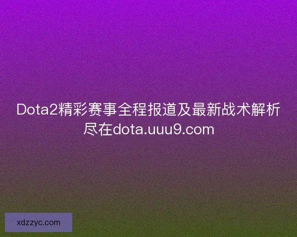 Dota2精彩赛事全程报道及最新战术解析尽在dota.uuu9.com