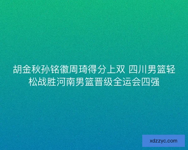 胡金秋孙铭徽周琦得分上双 四川男篮轻松战胜河南男篮晋级全运会四强