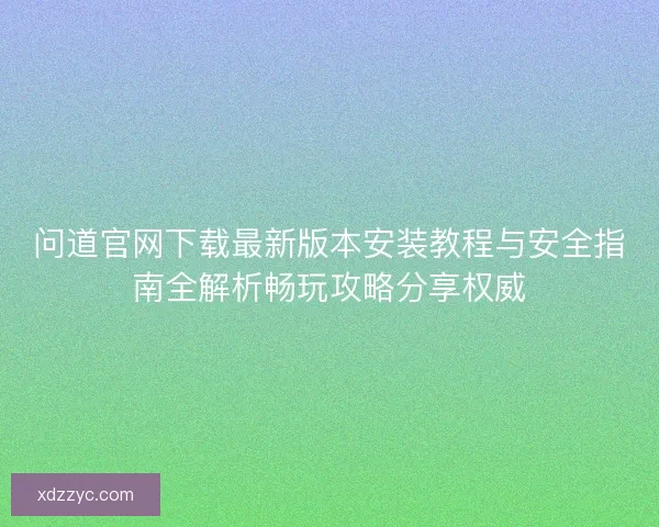 问道官网下载最新版本安装教程与安全指南全解析畅玩攻略分享权威