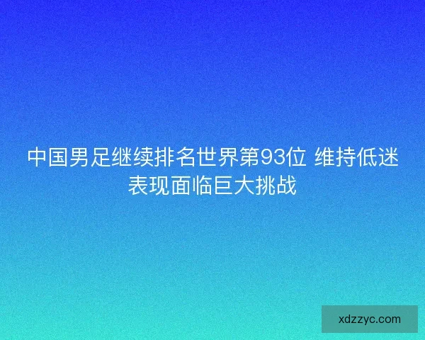 中国男足继续排名世界第93位 维持低迷表现面临巨大挑战