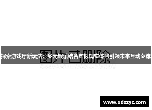 探索游戏厅新玩法：多元娱乐结合虚拟现实体验引领未来互动潮流